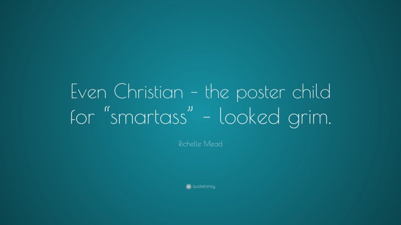 Richelle Mead Quote: “Even Christian – the poster child for “smartass” – looked grim.”