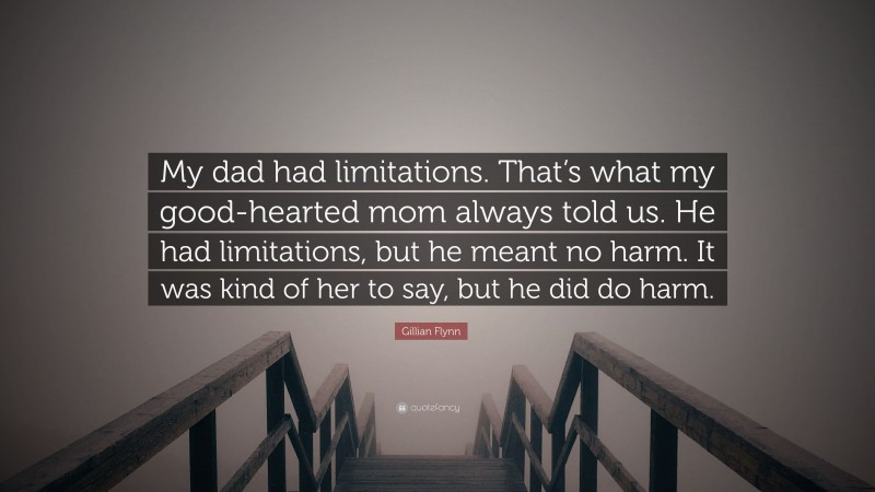 Gillian Flynn Quote: “My dad had limitations. That’s what my good-hearted mom always told us. He had limitations, but he meant no harm. It was kind of her to say, but he did do harm.”