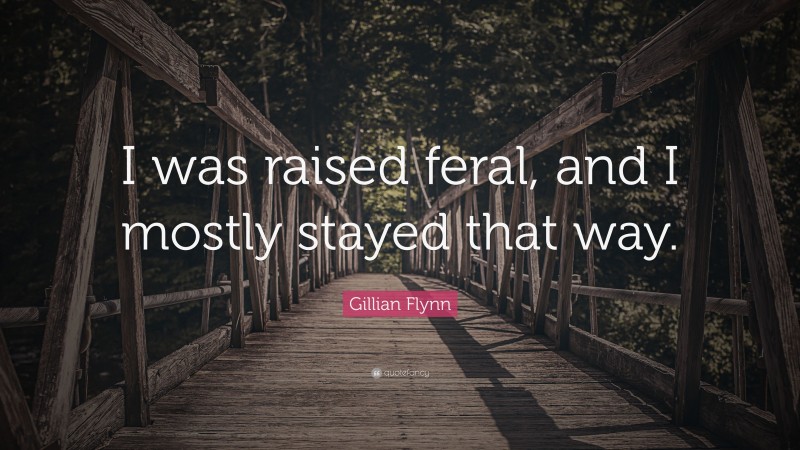Gillian Flynn Quote: “I was raised feral, and I mostly stayed that way.”