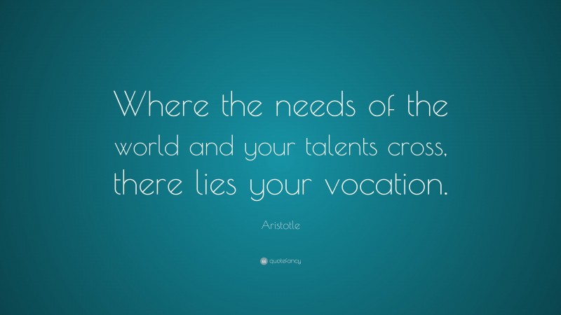 Aristotle Quote: “Where the needs of the world and your talents cross, there lies your vocation.”