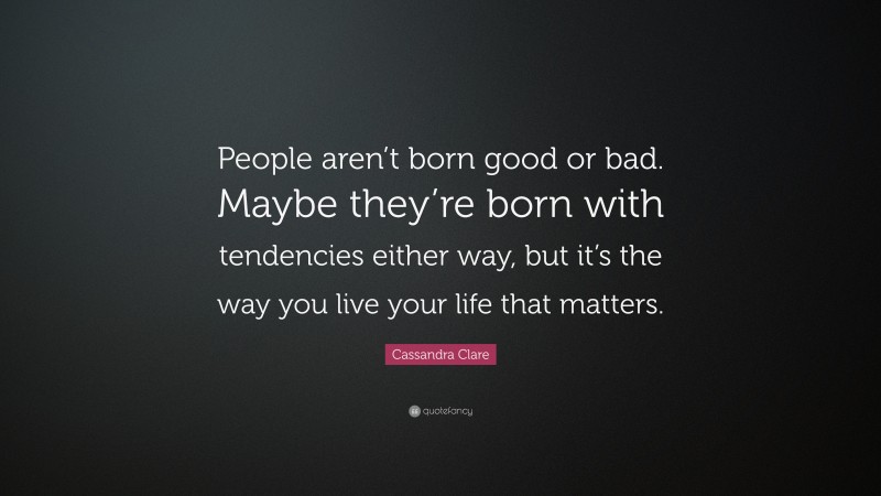 Cassandra Clare Quote: “People aren’t born good or bad. Maybe they’re born with tendencies either way, but it’s the way you live your life that matters.”