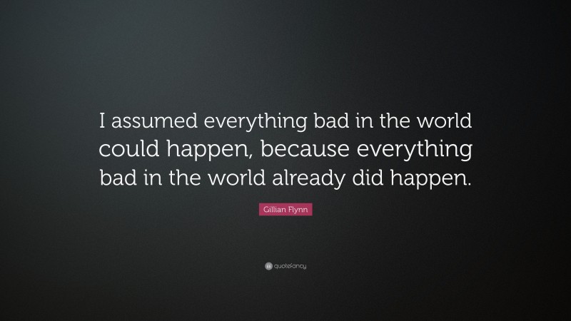 Gillian Flynn Quote: “I assumed everything bad in the world could happen, because everything bad in the world already did happen.”