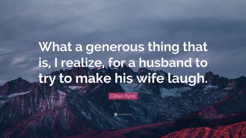 Gillian Flynn Quote: “What a generous thing that is, I realize, for a husband to try to make his wife laugh.”