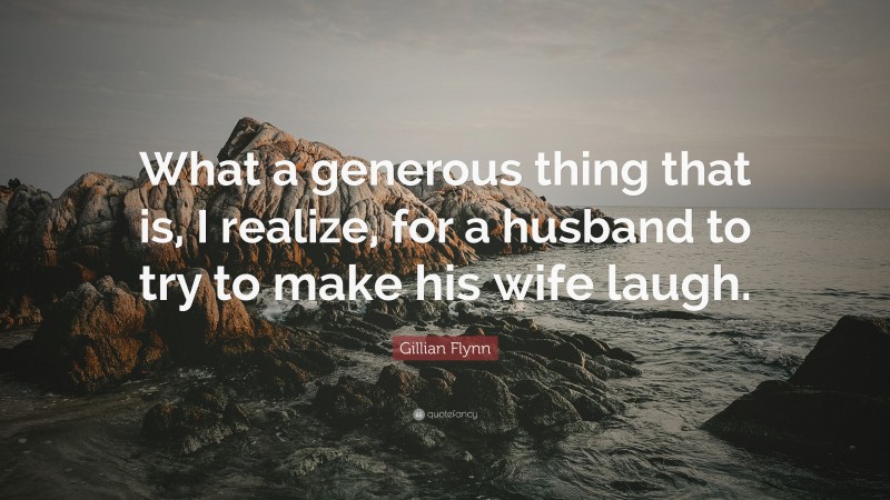 Gillian Flynn Quote: “What a generous thing that is, I realize, for a husband to try to make his wife laugh.”