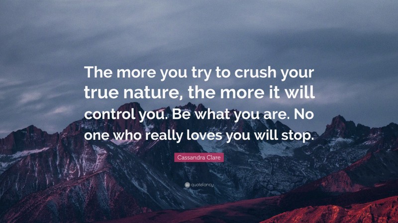 Cassandra Clare Quote: “The more you try to crush your true nature, the more it will control you. Be what you are. No one who really loves you will stop.”