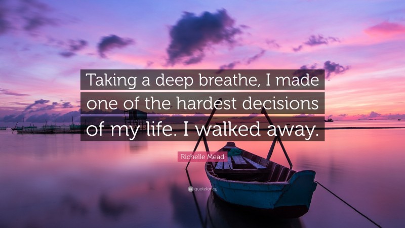 Richelle Mead Quote: “Taking a deep breathe, I made one of the hardest decisions of my life. I walked away.”