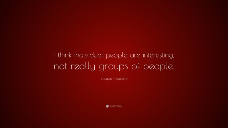 Douglas Coupland Quote: “I think individual people are interesting, not really groups of people.”