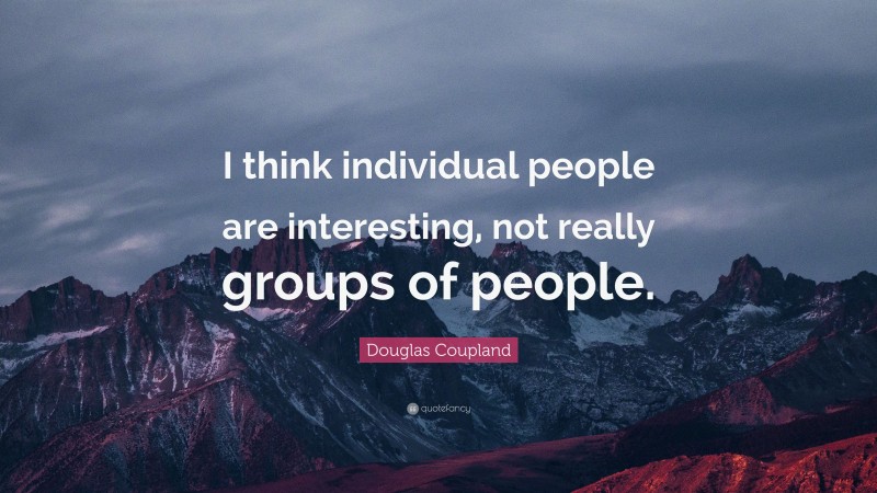 Douglas Coupland Quote: “I think individual people are interesting, not really groups of people.”