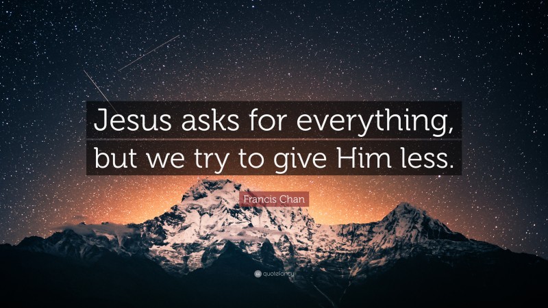 Francis Chan Quote: “Jesus asks for everything, but we try to give Him less.”