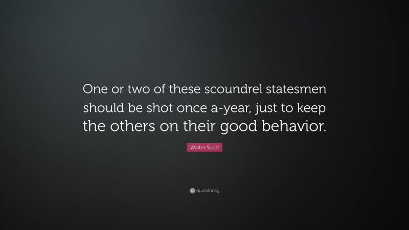 Walter Scott Quote: “One or two of these scoundrel statesmen should be shot once a-year, just to keep the others on their good behavior.”