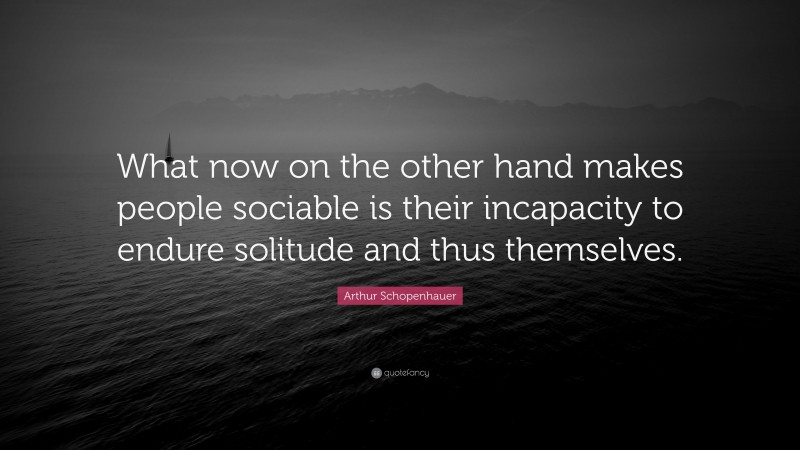 Arthur Schopenhauer Quote: “What now on the other hand makes people sociable is their incapacity to endure solitude and thus themselves.”