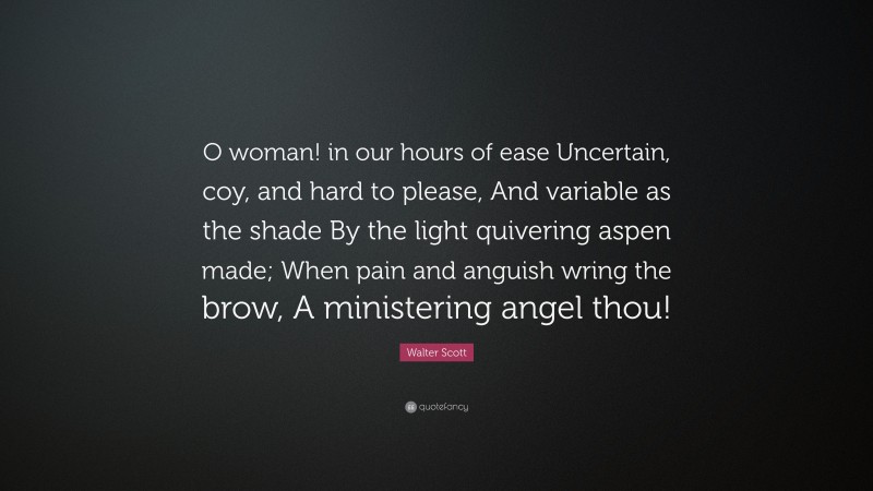 Walter Scott Quote: “O woman! in our hours of ease Uncertain, coy, and hard to please, And variable as the shade By the light quivering aspen made; When pain and anguish wring the brow, A ministering angel thou!”