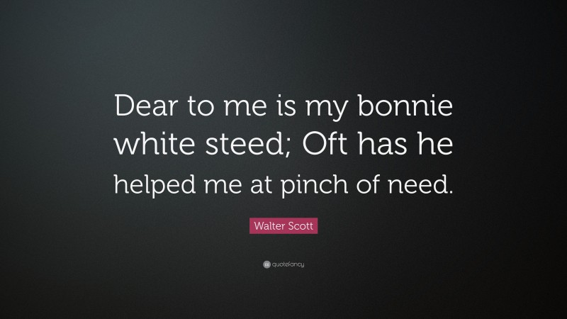 Walter Scott Quote: “Dear to me is my bonnie white steed; Oft has he helped me at pinch of need.”