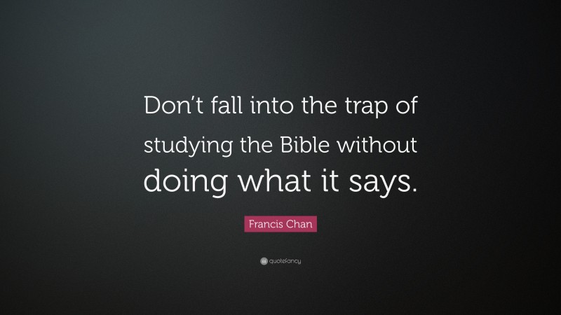 Francis Chan Quote: “Don’t fall into the trap of studying the Bible without doing what it says.”