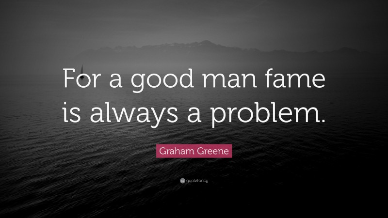 Graham Greene Quote: “For a good man fame is always a problem.”