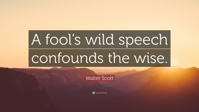 Walter Scott Quote: “A fool’s wild speech confounds the wise.”