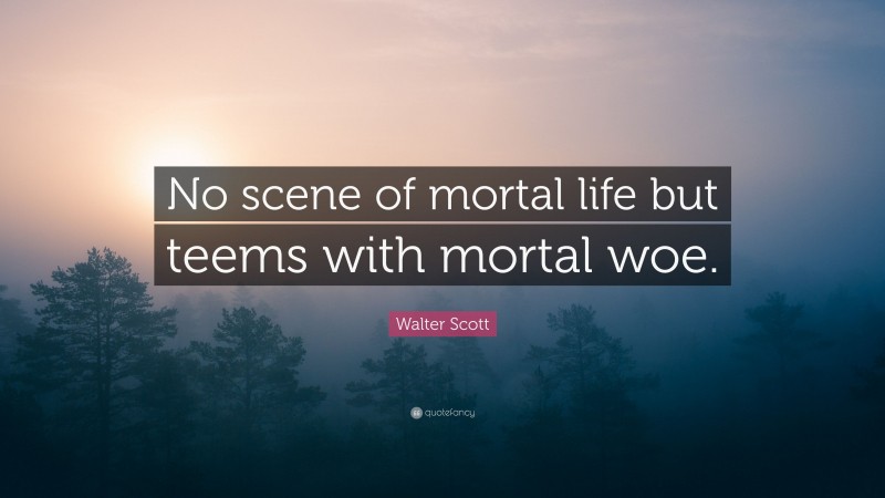 Walter Scott Quote: “No scene of mortal life but teems with mortal woe.”