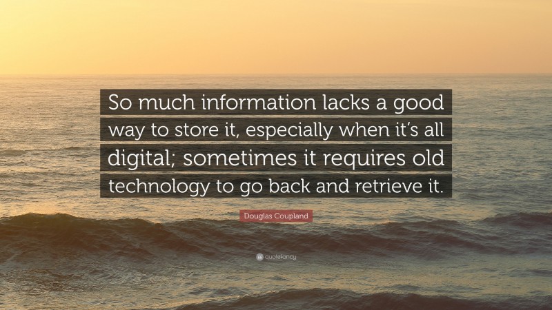 Douglas Coupland Quote: “So much information lacks a good way to store it, especially when it’s all digital; sometimes it requires old technology to go back and retrieve it.”
