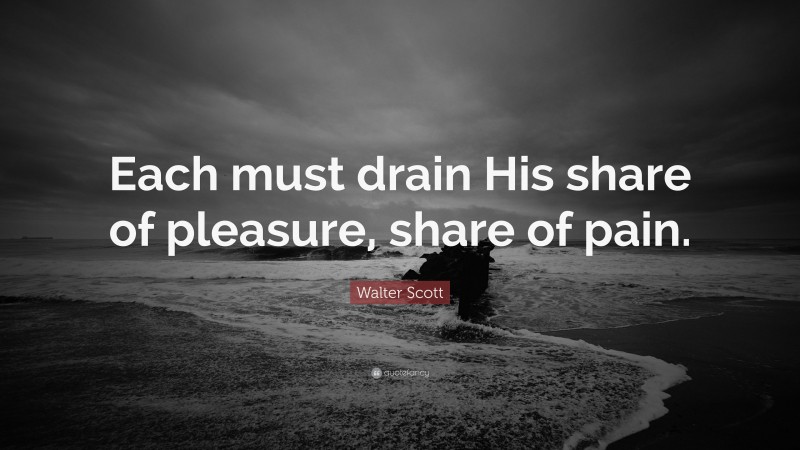 Walter Scott Quote: “Each must drain His share of pleasure, share of pain.”