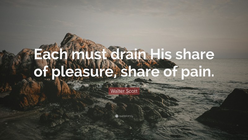 Walter Scott Quote: “Each must drain His share of pleasure, share of pain.”