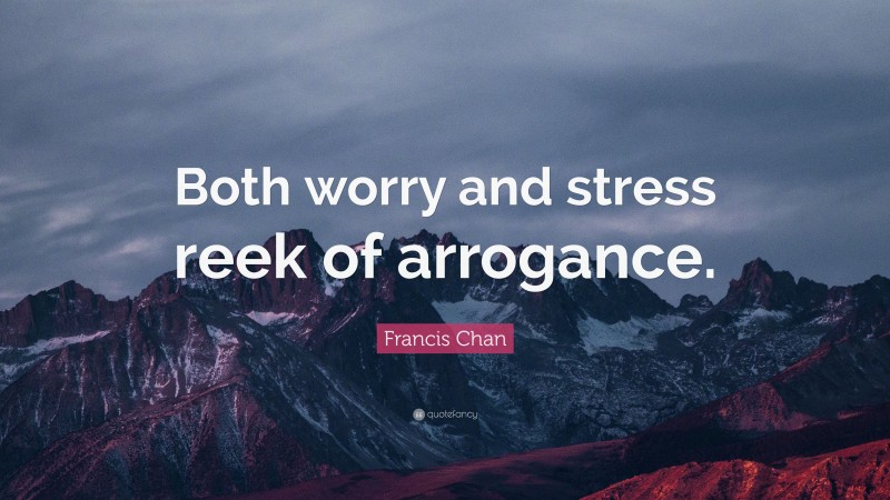 Francis Chan Quote: “Both worry and stress reek of arrogance.”