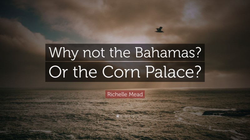 Richelle Mead Quote: “Why not the Bahamas? Or the Corn Palace?”