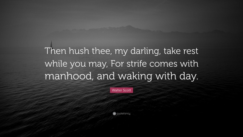 Walter Scott Quote: “Then hush thee, my darling, take rest while you may, For strife comes with manhood, and waking with day.”