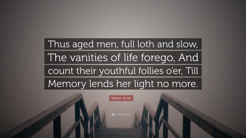 Walter Scott Quote: “Thus aged men, full loth and slow, The vanities of life forego, And count their youthful follies o’er, Till Memory lends her light no more.”