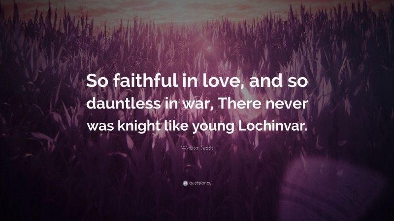 Walter Scott Quote: “So faithful in love, and so dauntless in war, There never was knight like young Lochinvar.”