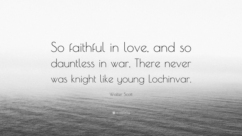 Walter Scott Quote: “So faithful in love, and so dauntless in war, There never was knight like young Lochinvar.”