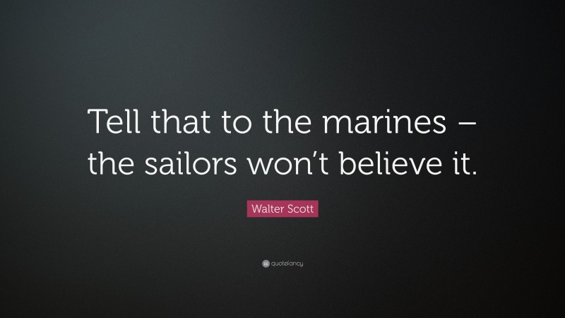Walter Scott Quote: “Tell that to the marines – the sailors won’t believe it.”