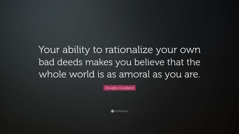 Douglas Coupland Quote: “Your ability to rationalize your own bad deeds makes you believe that the whole world is as amoral as you are.”