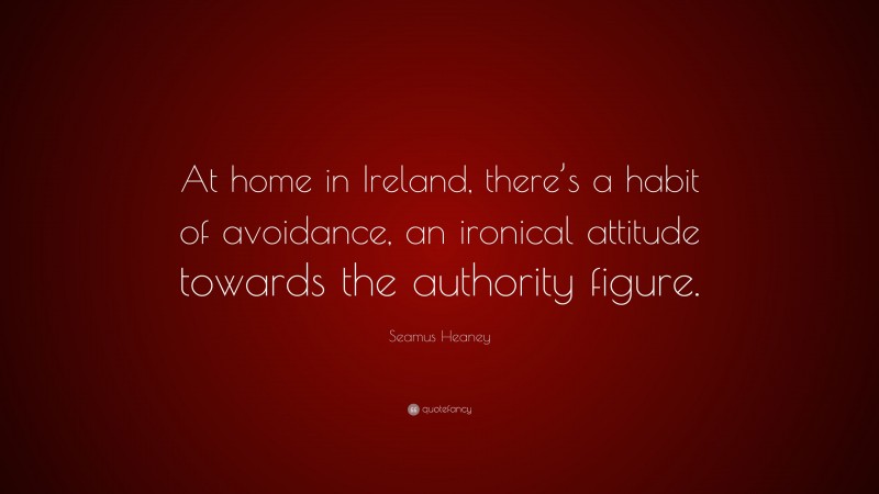 Seamus Heaney Quote: “At home in Ireland, there’s a habit of avoidance, an ironical attitude towards the authority figure.”