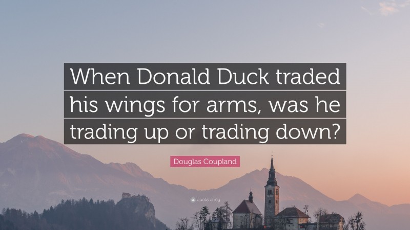 Douglas Coupland Quote: “When Donald Duck traded his wings for arms, was he trading up or trading down?”