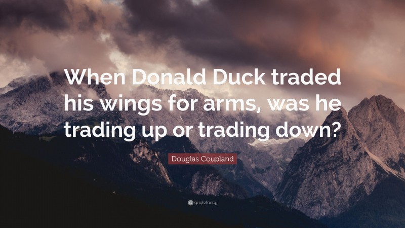Douglas Coupland Quote: “When Donald Duck traded his wings for arms, was he trading up or trading down?”