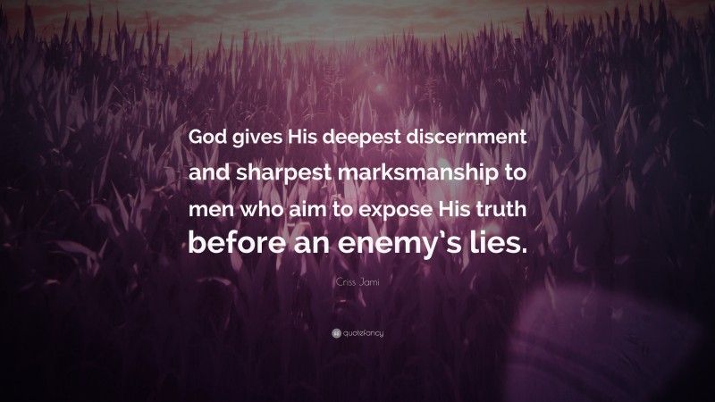 Criss Jami Quote: “God gives His deepest discernment and sharpest marksmanship to men who aim to expose His truth before an enemy’s lies.”