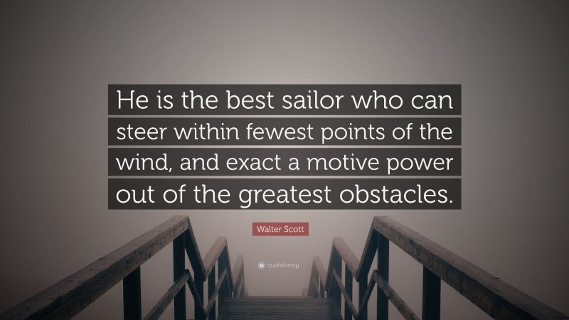 Walter Scott Quote: “He is the best sailor who can steer within fewest points of the wind, and exact a motive power out of the greatest obstacles.”