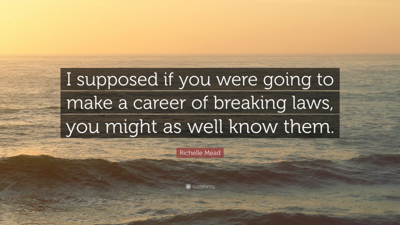 Richelle Mead Quote: “I supposed if you were going to make a career of breaking laws, you might as well know them.”
