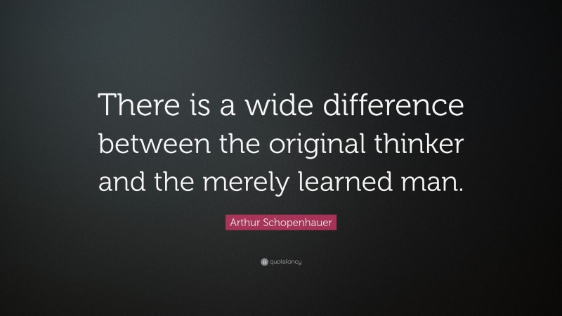 Arthur Schopenhauer Quote: “There is a wide difference between the original thinker and the merely learned man.”