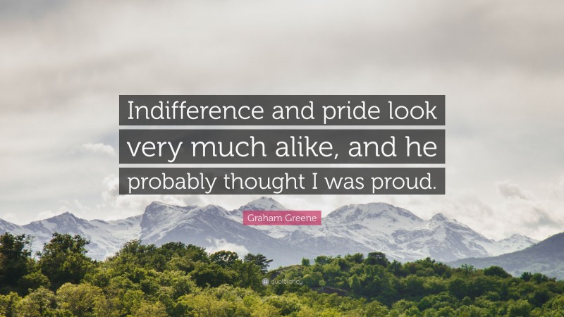 Graham Greene Quote: “Indifference and pride look very much alike, and he probably thought I was proud.”