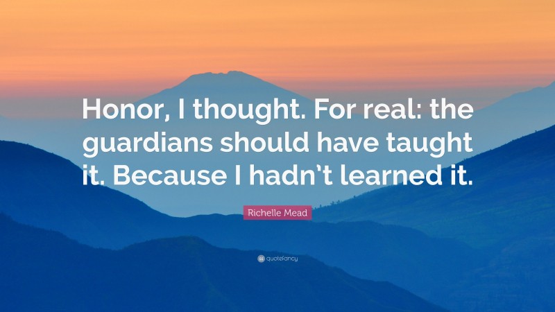Richelle Mead Quote: “Honor, I thought. For real: the guardians should have taught it. Because I hadn’t learned it.”