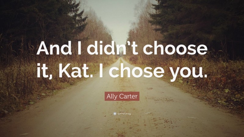 Ally Carter Quote: “And I didn’t choose it, Kat. I chose you.”