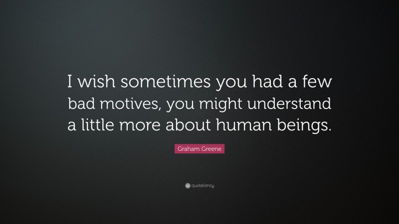 Graham Greene Quote: “I wish sometimes you had a few bad motives, you might understand a little more about human beings.”