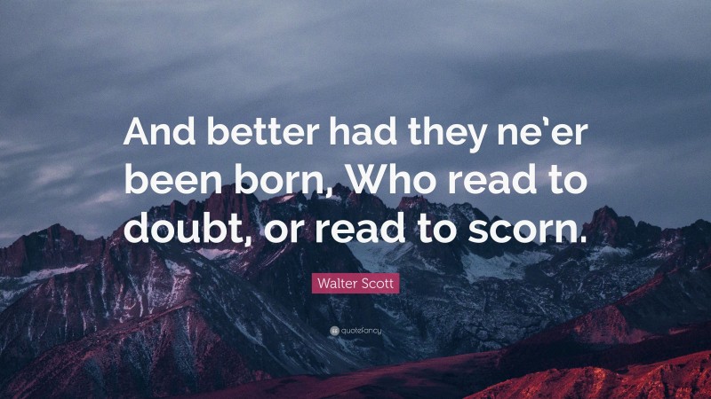 Walter Scott Quote: “And better had they ne’er been born, Who read to doubt, or read to scorn.”