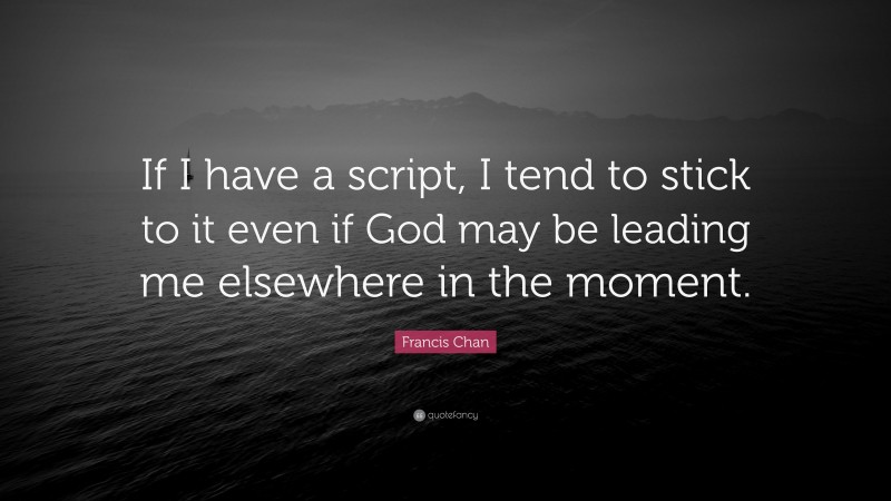 Francis Chan Quote: “If I have a script, I tend to stick to it even if God may be leading me elsewhere in the moment.”