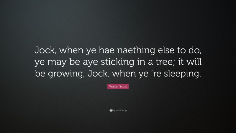 Walter Scott Quote: “Jock, when ye hae naething else to do, ye may be aye sticking in a tree; it will be growing, Jock, when ye ’re sleeping.”