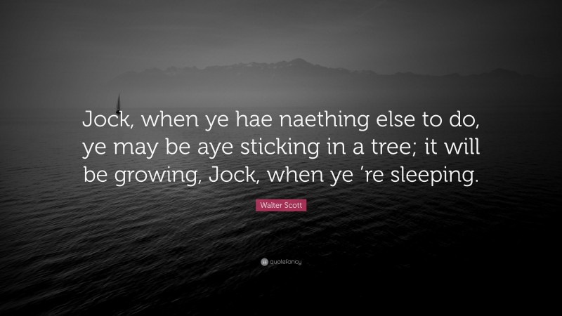 Walter Scott Quote: “Jock, when ye hae naething else to do, ye may be aye sticking in a tree; it will be growing, Jock, when ye ’re sleeping.”