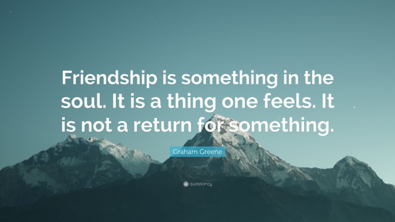Graham Greene Quote: “Friendship is something in the soul. It is a thing one feels. It is not a return for something.”