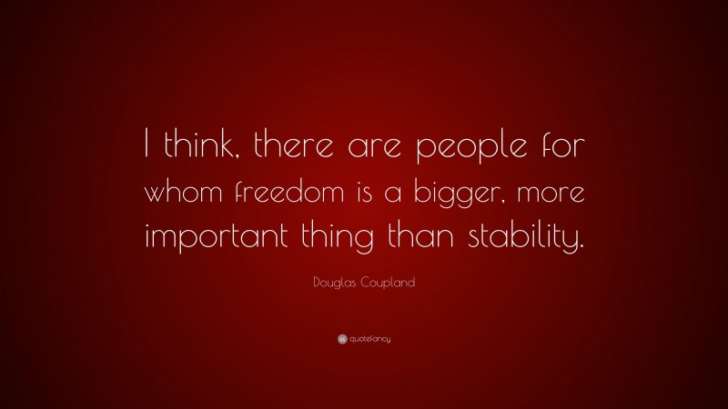 Douglas Coupland Quote: “I think, there are people for whom freedom is a bigger, more important thing than stability.”