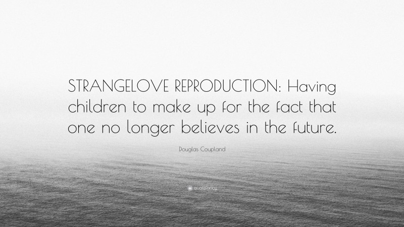 Douglas Coupland Quote: “STRANGELOVE REPRODUCTION: Having children to make up for the fact that one no longer believes in the future.”